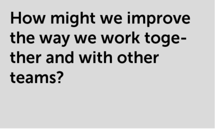 How might we improve the way we work together and with other teams?
